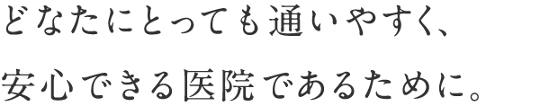 どなたにとっても通いやすく、安心できる医院であるために。