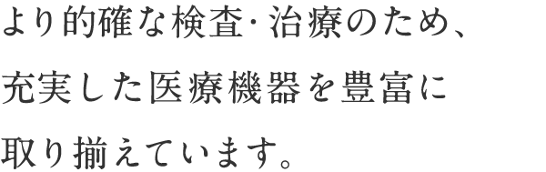 より的確な検査・治療のため、充実した医療機器を豊富に取り揃えています。